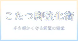 こたつの足を頑丈にする選び方と冬を快適に過ごすコツ