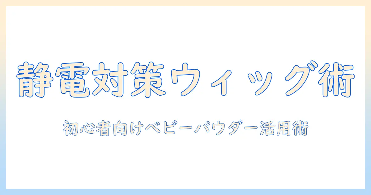 ウィッグの静電気を抑える方法とベビーパウダーの活用術｜初心者向けガイド