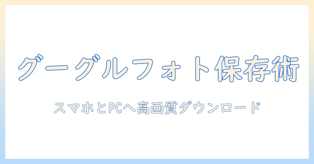 googleフォト 写真 本体保存の完全ガイド：スマホとPCへ高画質でダウンロードする手順と注意点