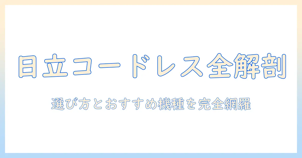 日立のコードレス掃除機の種類を徹底解説：選び方とおすすめ機種