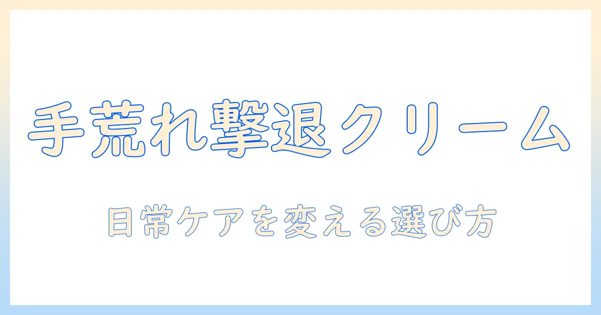 手荒れ ハンド クリーム 種類を徹底解説：日常のケアに役立つ選び方と使い方