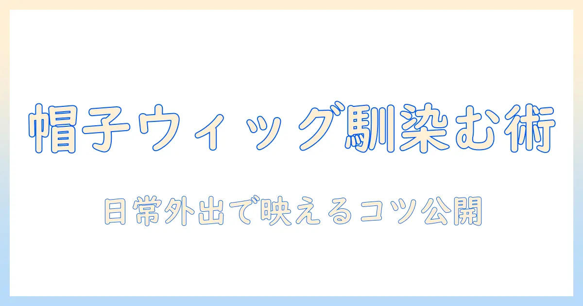 ウィッグと帽子かぶるを自然に合わせるコツ|日常の外出で活躍するおしゃれ術