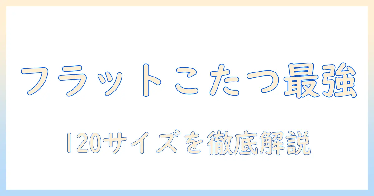フラットヒーター搭載のこたつを徹底解説｜長方形120サイズの選び方と使い勝手