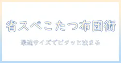 こたつ布団のサイズ選び完全ガイド:省スペースな長方形タイプを選ぶコツと実用ポイント
