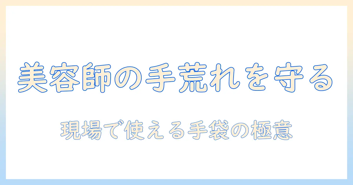 手荒れを防ぐ美容師の手袋選びガイド—使い方とケアで手を守る実践テクニック