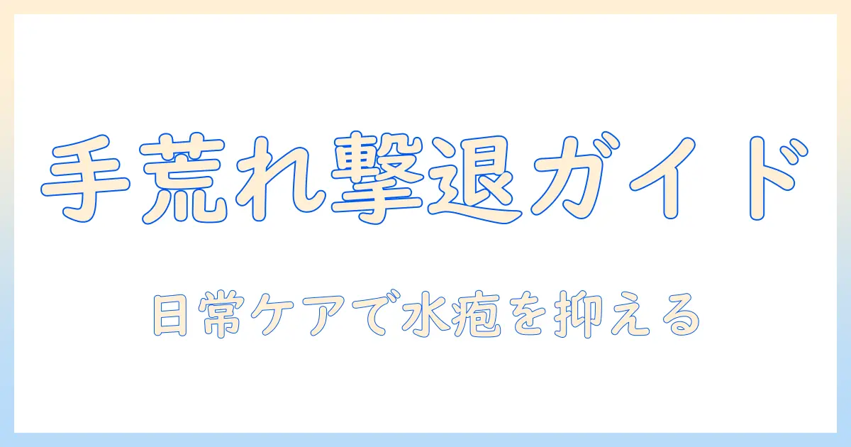 手荒れ・水疱の原因を徹底解説：日常でできるケアと対策