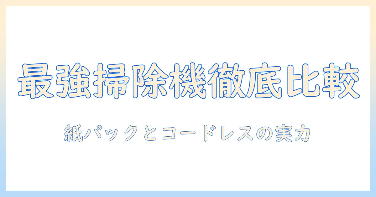 掃除機の吸引力を徹底比較!最強を狙う紙パックとコードレスの実力と選び方