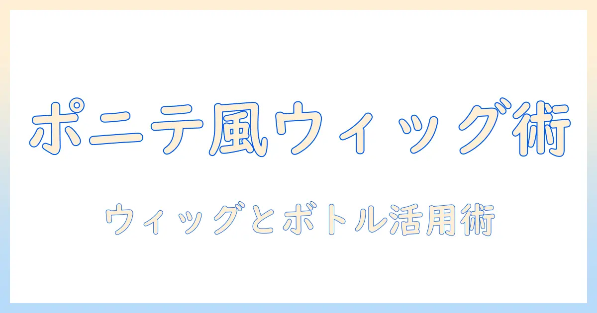 ウィッグで作るポニテ風ヘアスタイルのコツと、ペットボトルを使ったDIYアイデア