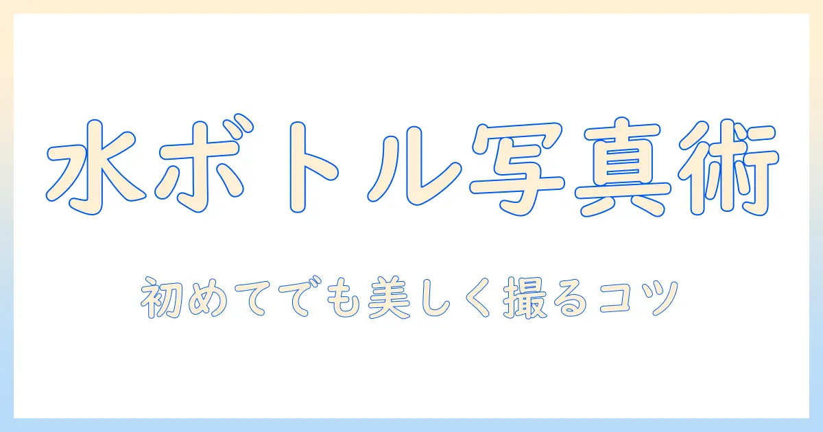 水 写真 ペットボトルを使った撮影テクニック:初心者でも美しく撮れるコツ