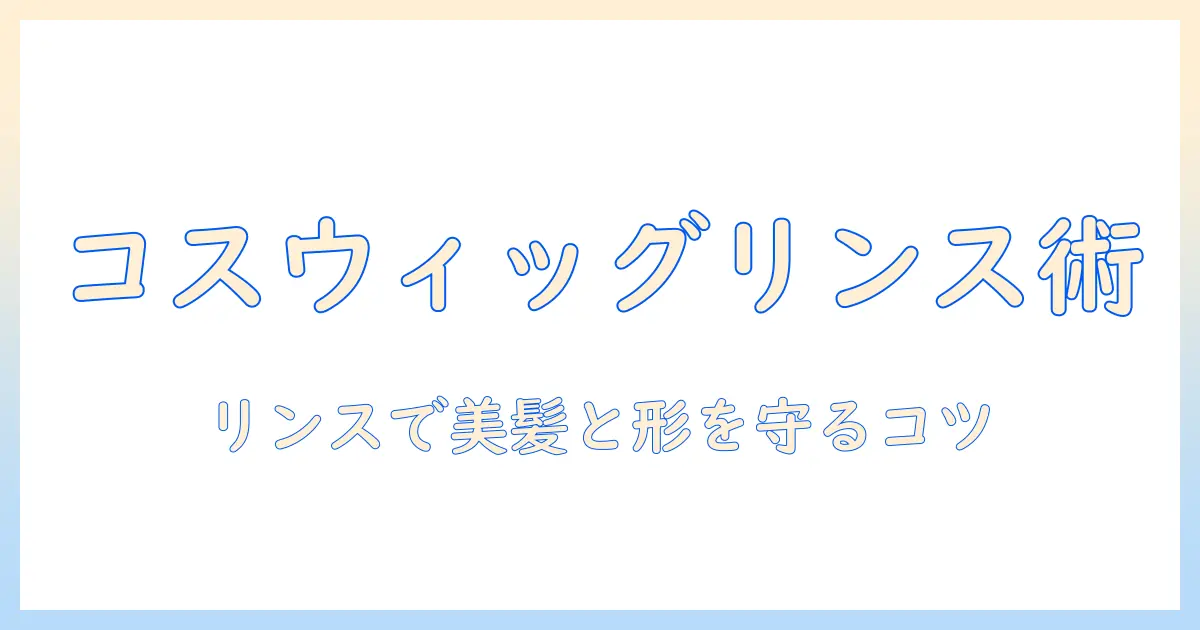 コスプレ用ウィッグのリンス活用術：失敗しないケアで美髪と形をキープする方法