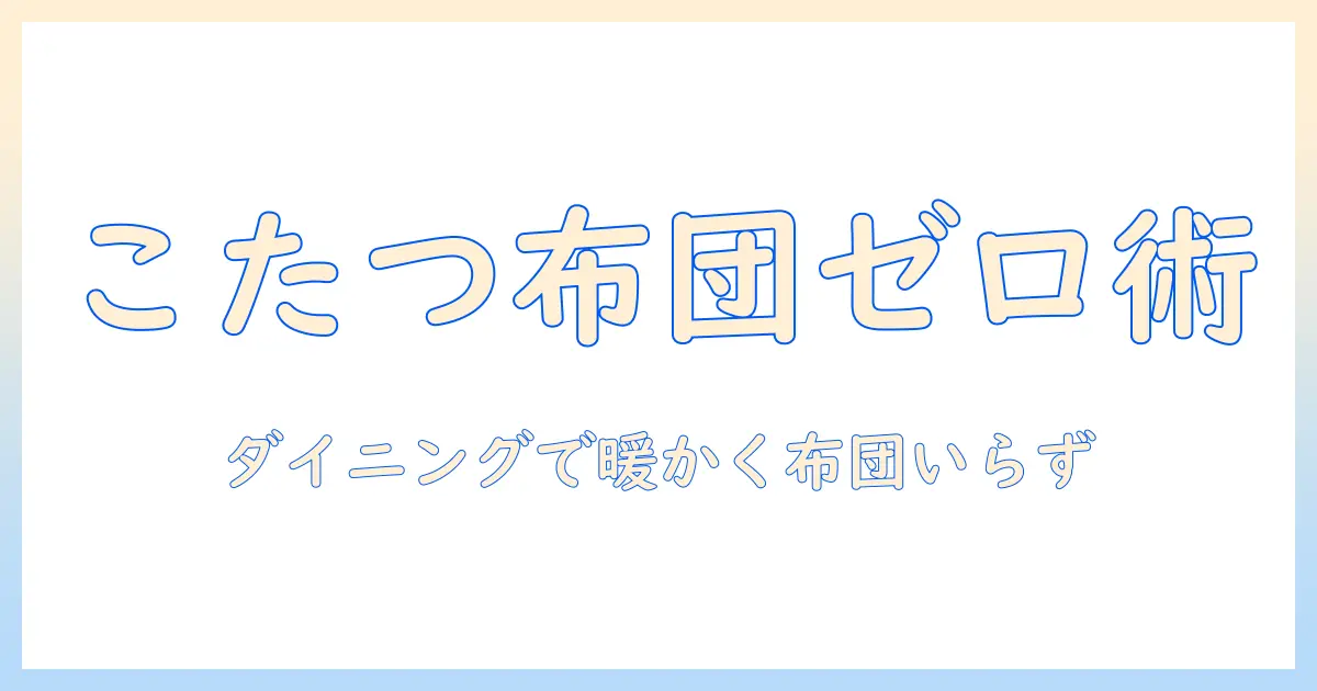 ダイニングテーブルとこたつで布団レスを実現する方法|冬の快適リビング術