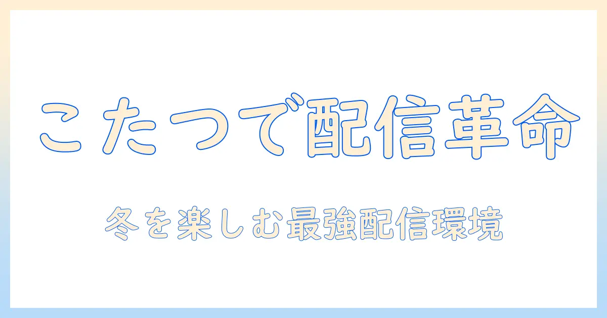 こたつで始めるゲーム実況：冬の快適な配信環境の整え方