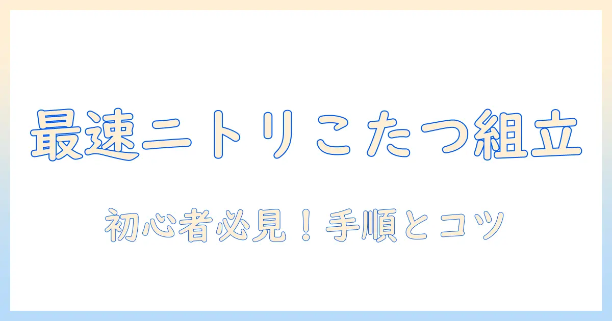 ニトリのこたつ テーブルを組み立てる完全ガイド|初心者でも分かる組み立て手順とコツ