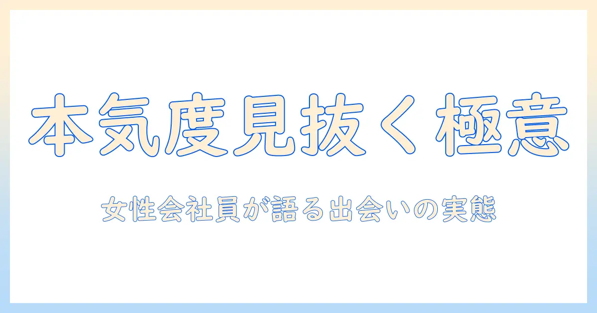 マッチングアプリ 本気度 男性を見抜くコツ｜女性の会社員が語る、出会いを成功に導く実態と対策