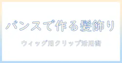 ウィッグのバンス・クリップを使った作り方ガイド