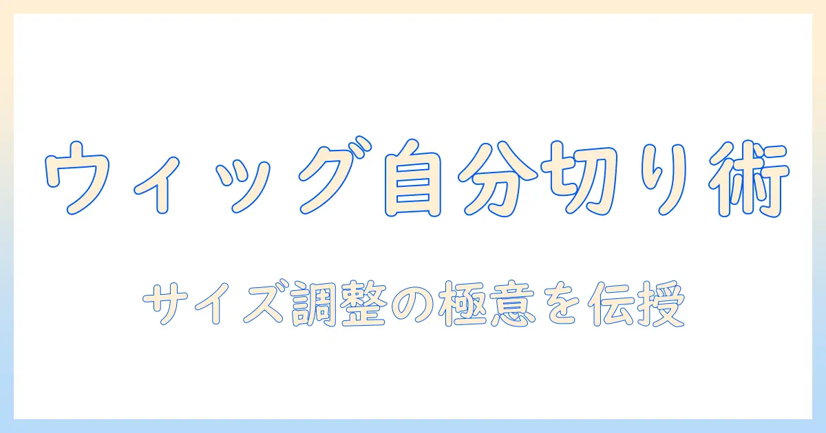 小さいウィッグを自分で切る方法とサイズ調整のコツ