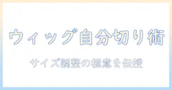 小さいウィッグを自分で切る方法とサイズ調整のコツ