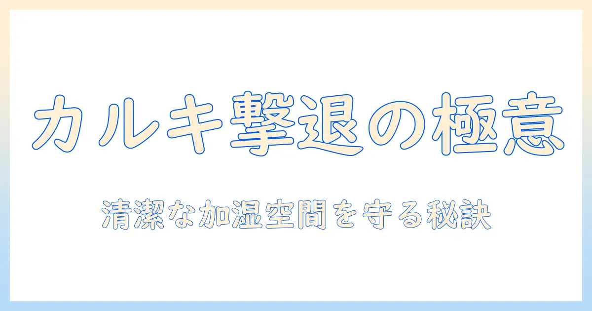 加湿器のカルキ対策と掃除の仕方を徹底解説—家庭で実践できる清潔な加湿空間を作る方法