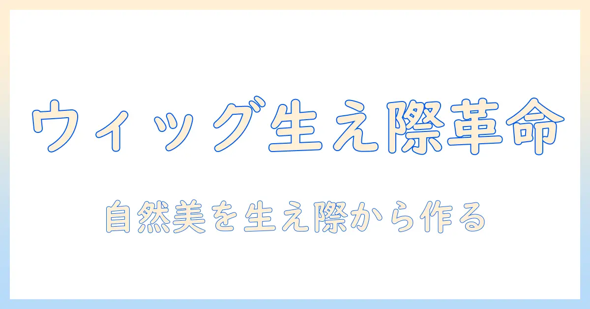 ウィッグで生え際を不自然に見せず、自然な仕上がりを目指すコツ