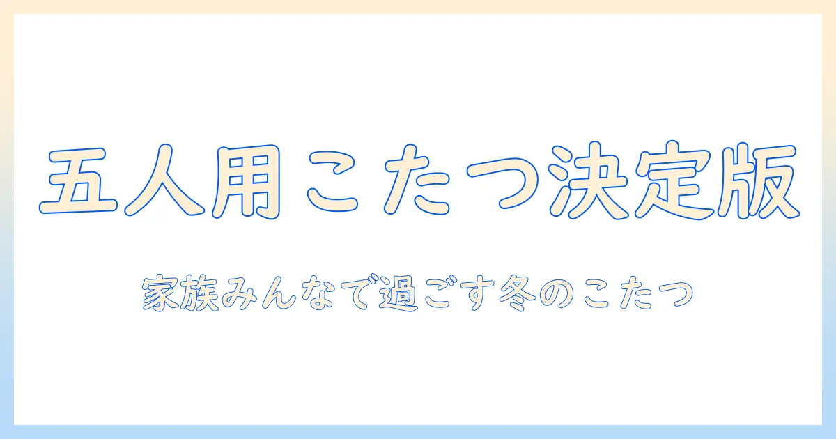 こたつの選び方とおすすめ:五人用こたつで家族みんなが集まる冬のリビング作り