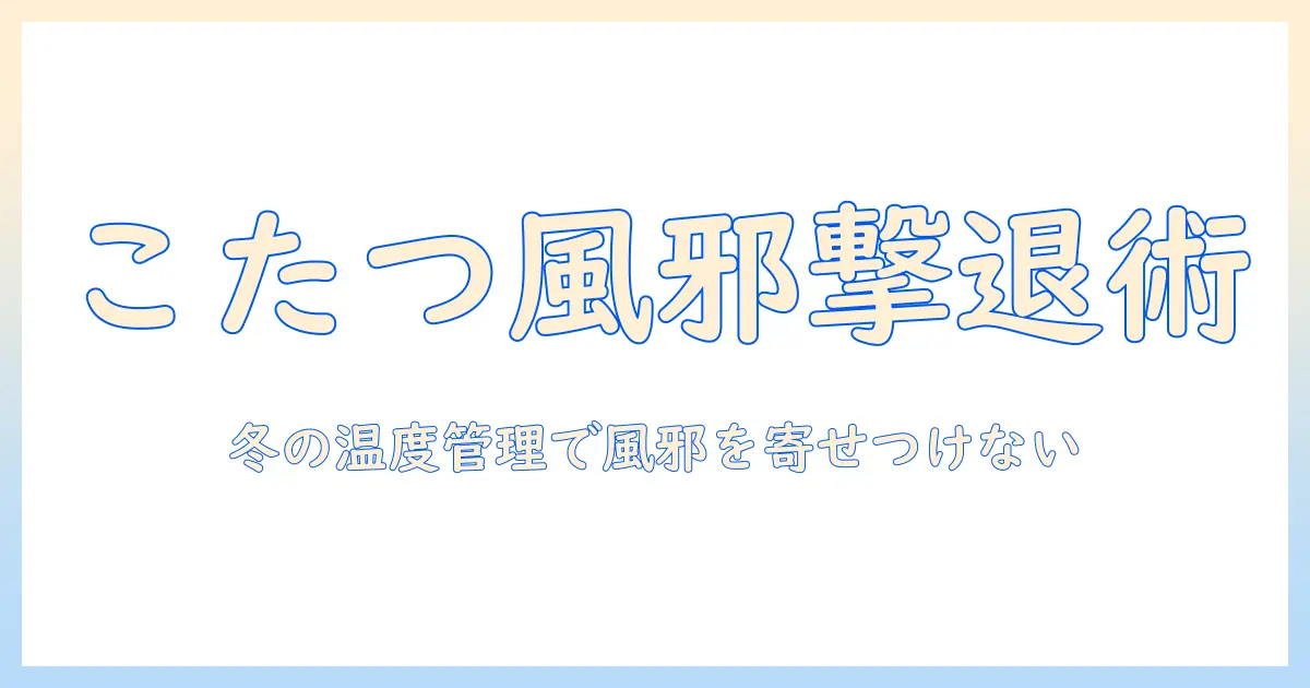 こたつと風邪ひく原理を解説：冬の健康管理と正しい使い方のコツ