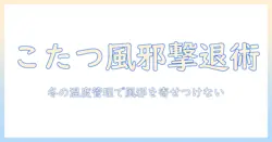 こたつと風邪ひく原理を解説：冬の健康管理と正しい使い方のコツ