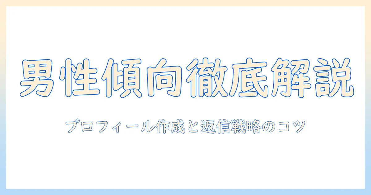 マッチングアプリ 男性 傾向を徹底解説：プロフィール作成とメッセージ戦略のコツ