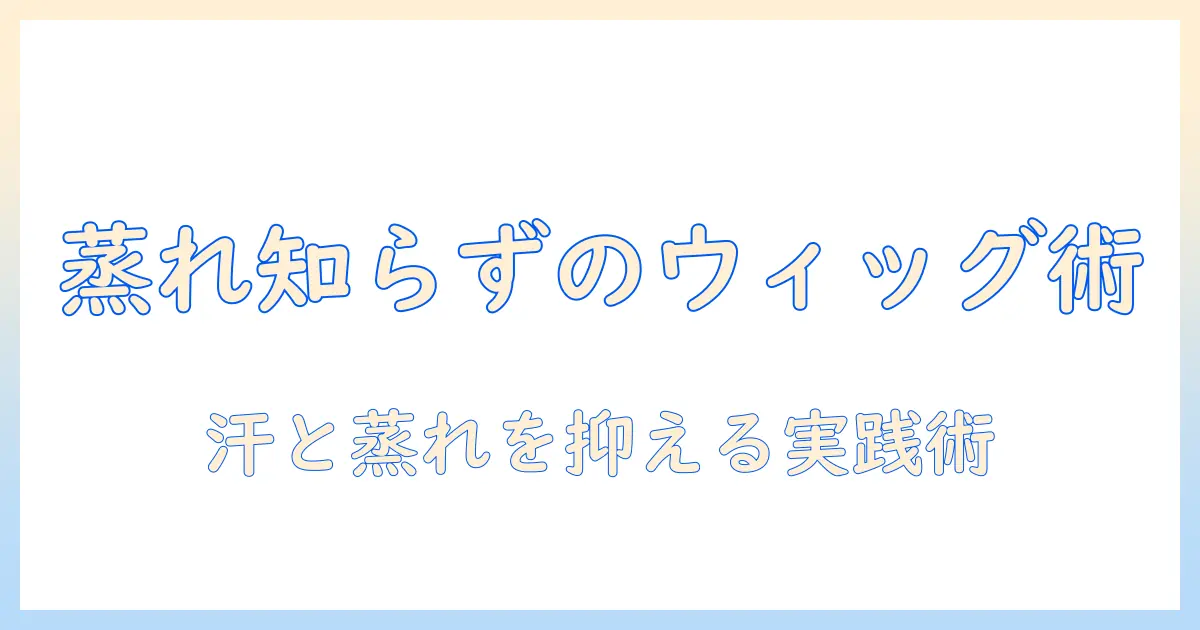 ウィッグの蒸れない方法を徹底解説—快適に使うコツと対策
