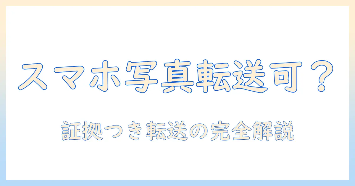 スマホ写真の転送は可能か？証明つきで解説する方法と注意点