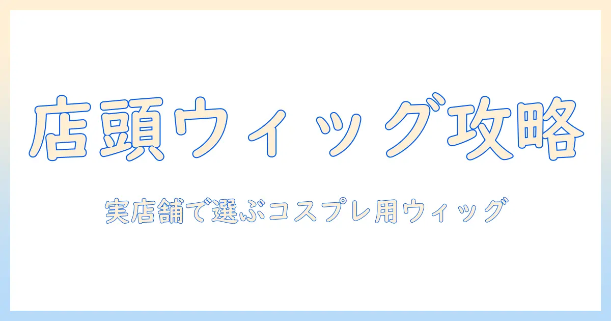 コスプレ ウィッグ 実 店舗で買うための実用ガイド