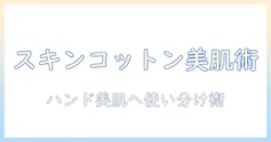 スキンコットンでケアを格上げ！ハンドクリームと美容液の賢い使い方と選び方