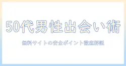 50代男性が無料で使える出会系サイトの選び方と安全ポイント
