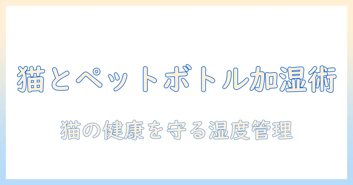 猫を飼う人のための ペットボトル式 加湿器 活用術|安全に室内を潤すコツ