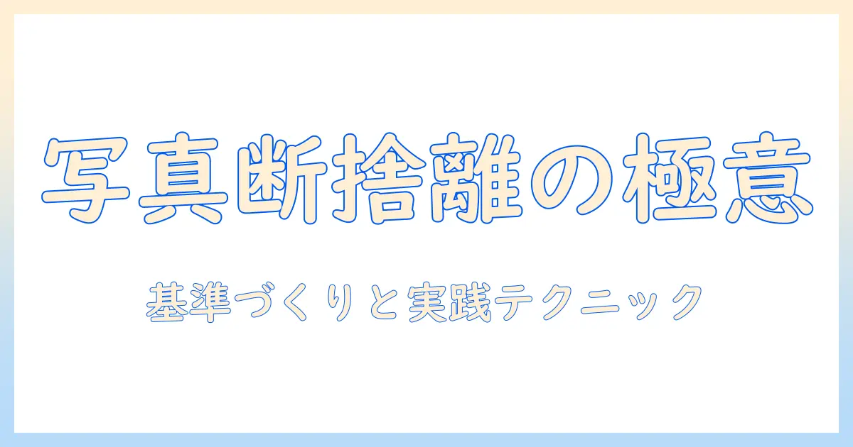 写真の断捨離基準を作る方法｜写真整理の基準と実践テクニック