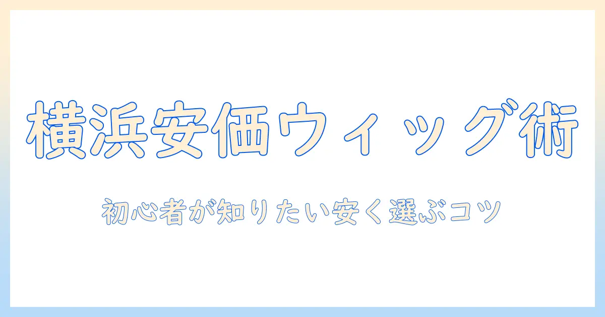横浜で安いウィッグを賢く選ぶ方法｜ウィッグ初心者向けガイドと横浜の安価店舗情報