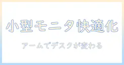 小型モニタとモニターアームで叶える快適デスク環境｜選び方と設置ポイント
