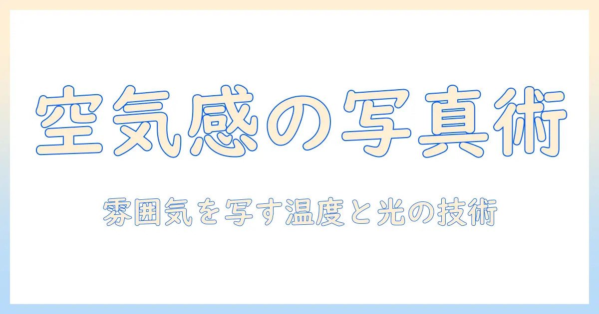 写真 空気感とは—写真における雰囲気の作り方と表現テクニック