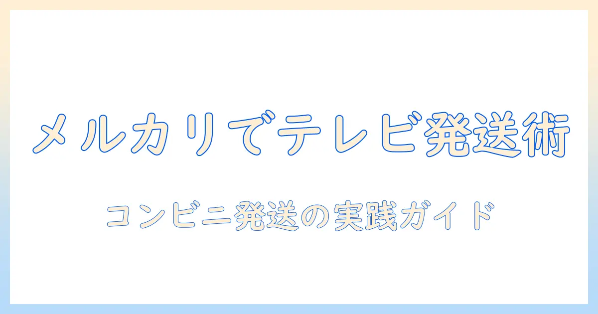 メルカリでテレビを発送する方法を徹底解説:コンビニ発送の手順と注意点