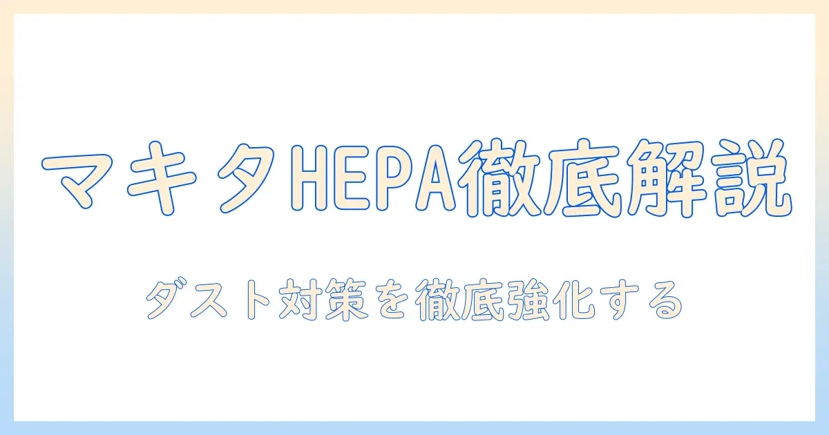 hepaフィルター搭載のマキタ掃除機を徹底解説：hepaフィルターでダスト対策を強化しよう