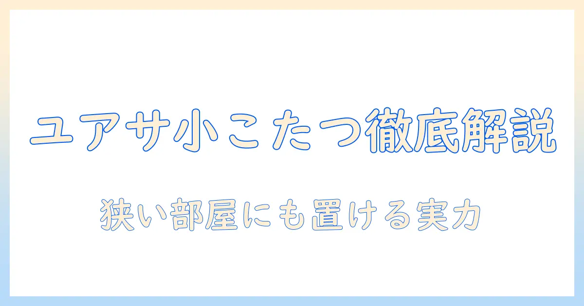 ユアサの小さなこたつを徹底解説｜コンパクトサイズで選ぶ理由とおすすめモデル