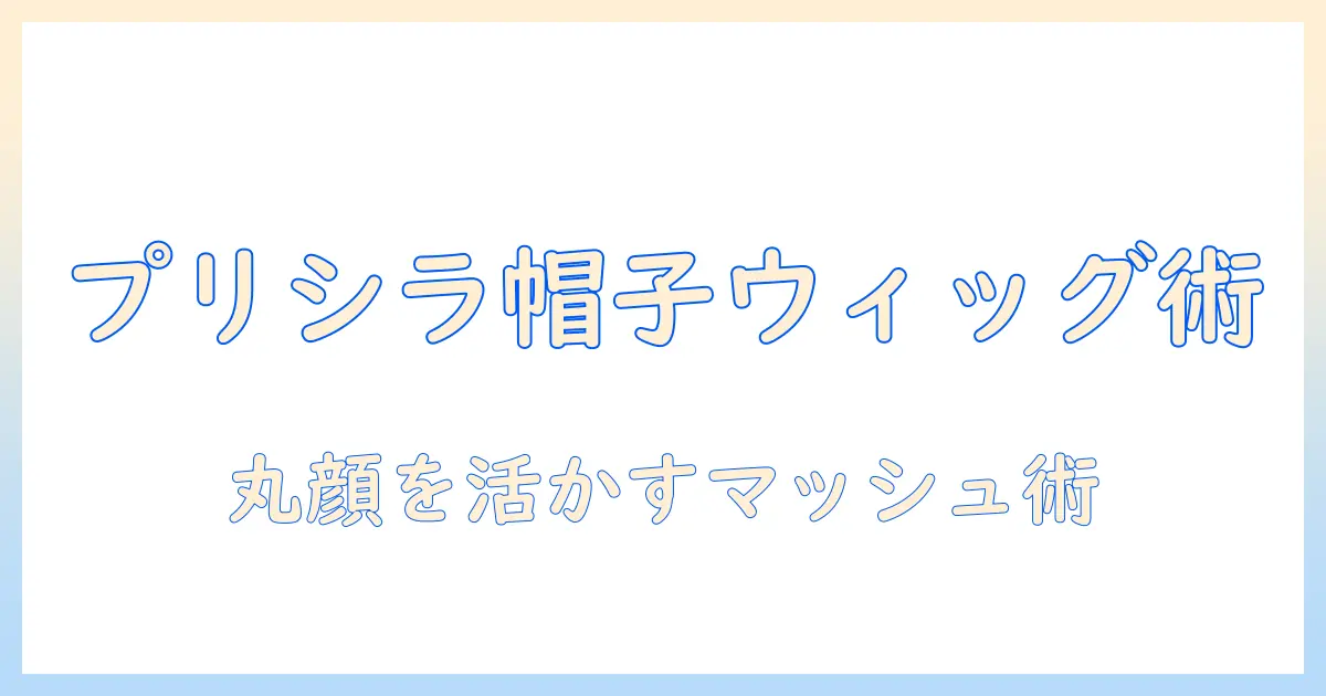 プリシラの帽子に似合うウィッグ選び：ラウンド顔を活かすマッシュスタイルのコツ