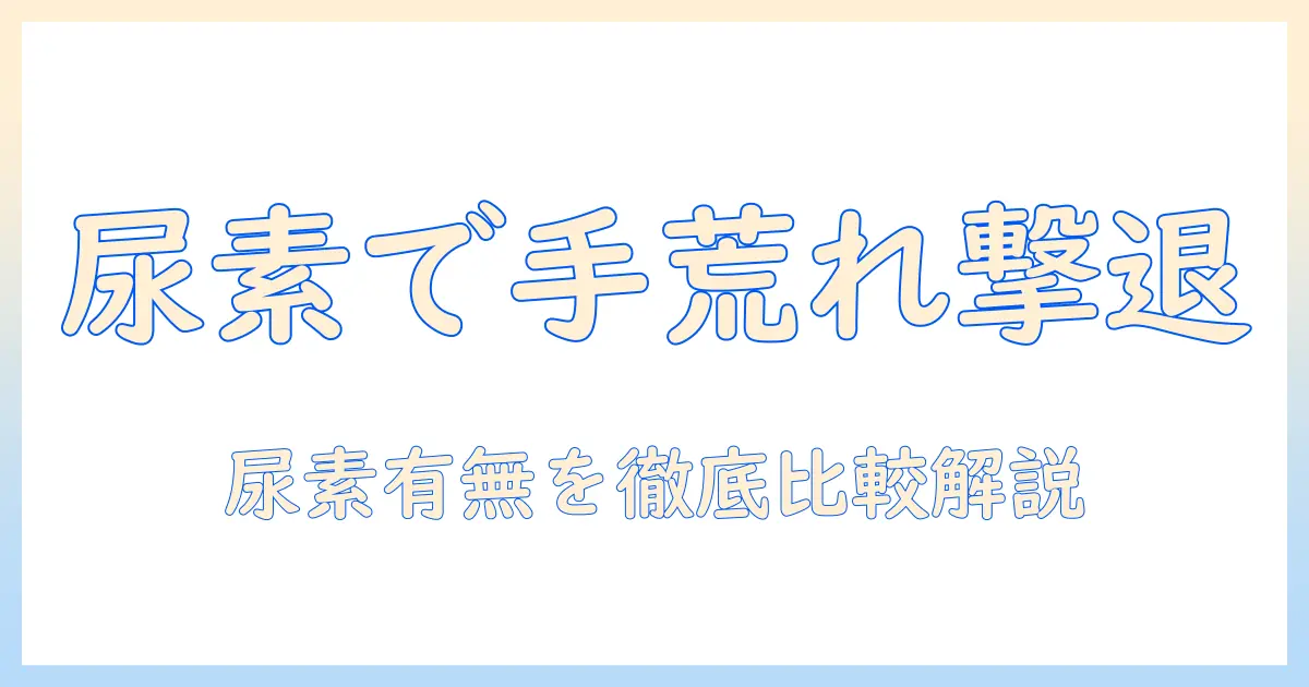 手荒れを改善するハンドクリームの選び方：尿素の有無と尿素なしの代替ケアを解説