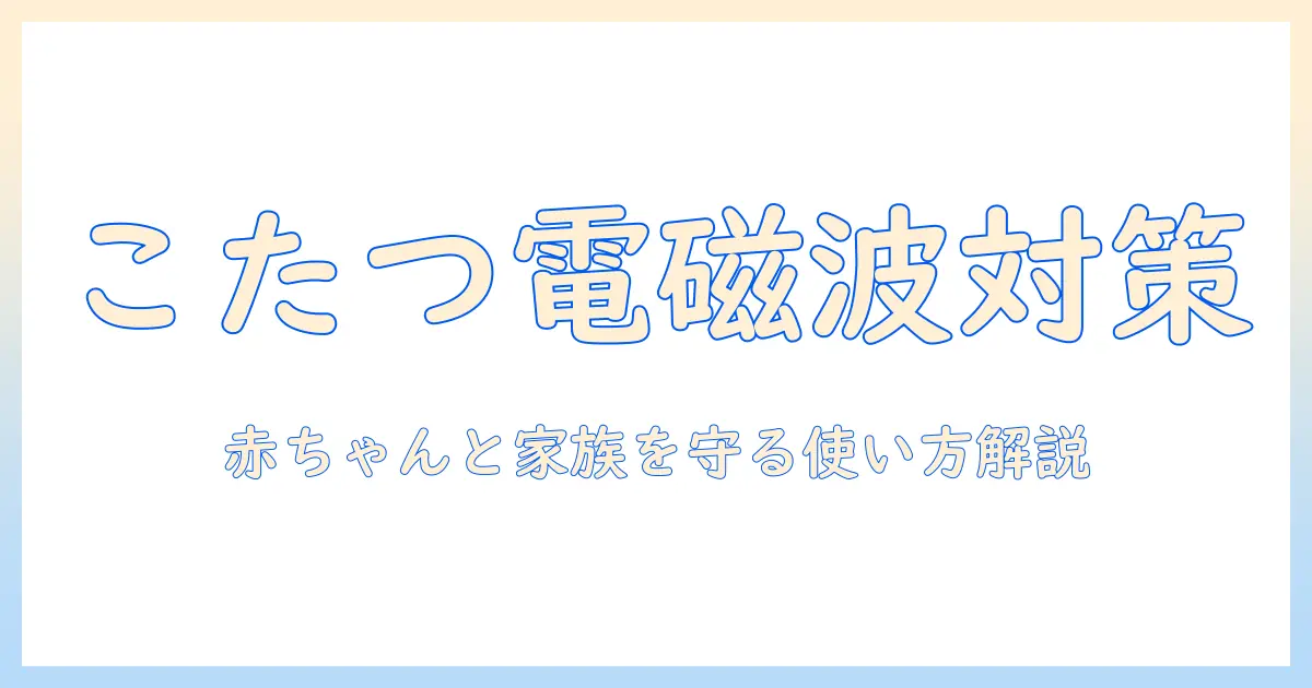こたつと電磁波、赤ちゃんにやさしい使い方—家族の安全を守るためのポイント