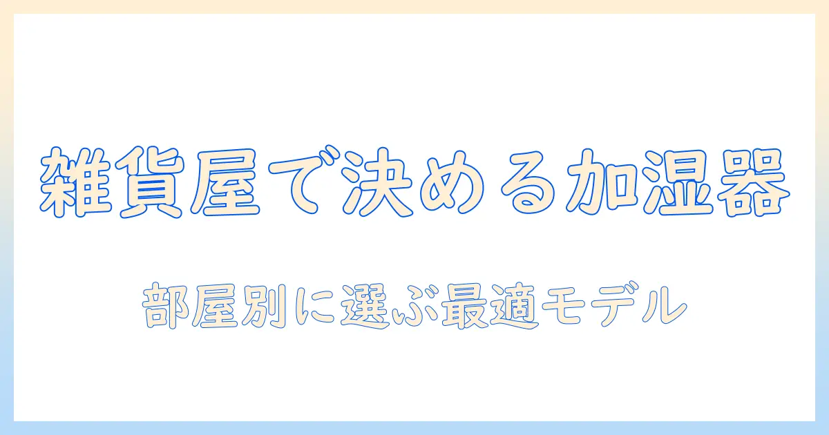 雑貨屋で選ぶ加湿器ガイド：部屋に合わせたおすすめモデルと選び方