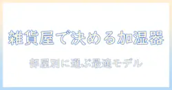 雑貨屋で選ぶ加湿器ガイド：部屋に合わせたおすすめモデルと選び方