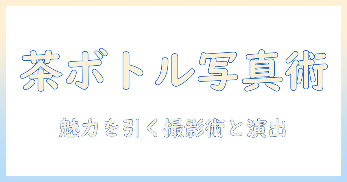 お茶 ペットボトル 写真を上手に撮るための撮影ガイドと演出アイデア