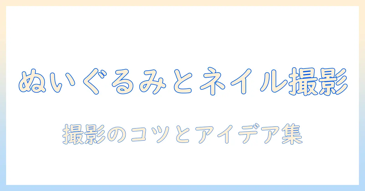 ネイル 写真 撮り方 ぬいぐるみを使った撮影テクニックとアイデア