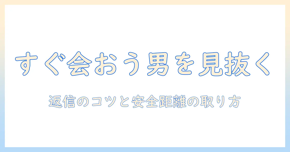 マッチングアプリ すぐ会おうとする男 返信のコツと注意点｜安全に距離を置く実践ガイド
