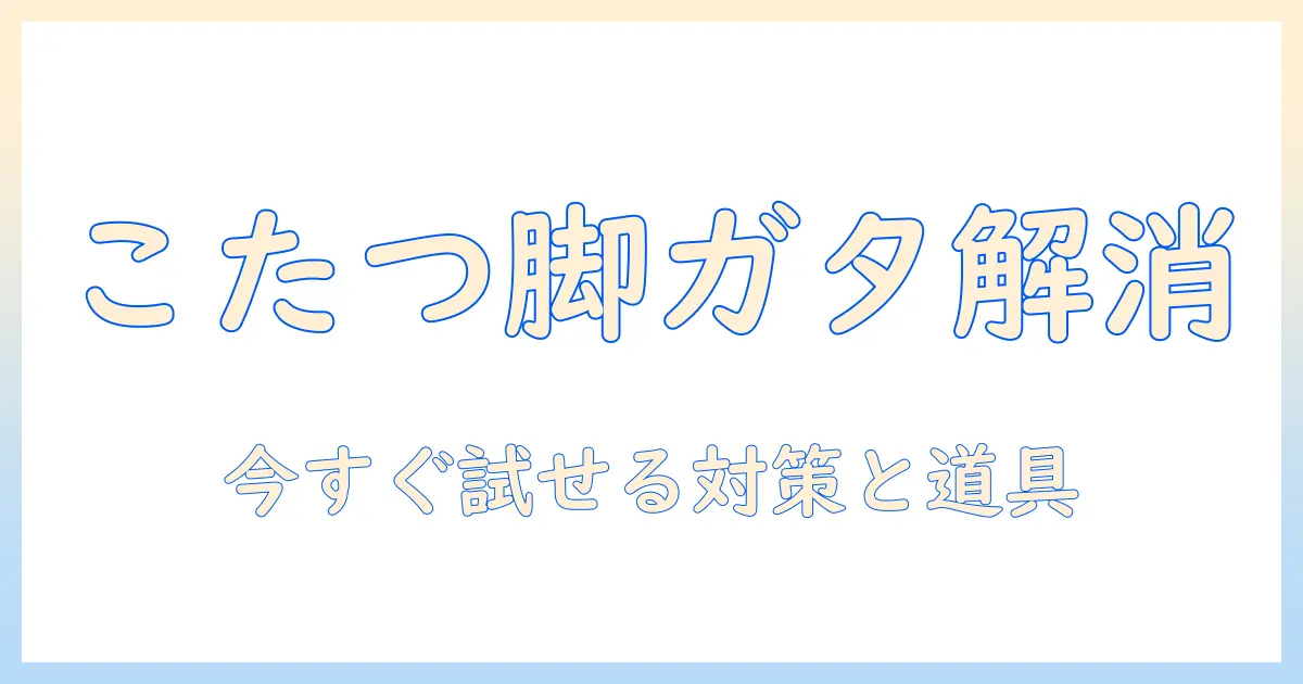 ニトリのこたつの脚がグラグラする時の対策と修理ガイド|脚を安定させる方法を解説