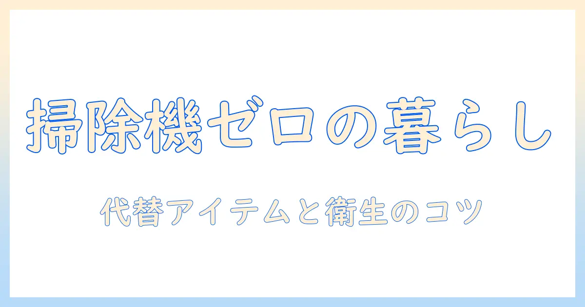 掃除機を使わない生活を始めるための実践ガイド—代替アイテムと衛生を保つコツ